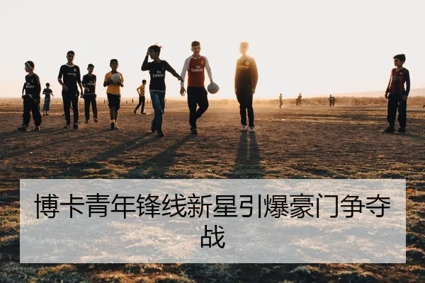 博卡青年锋线新星引爆豪门争夺战